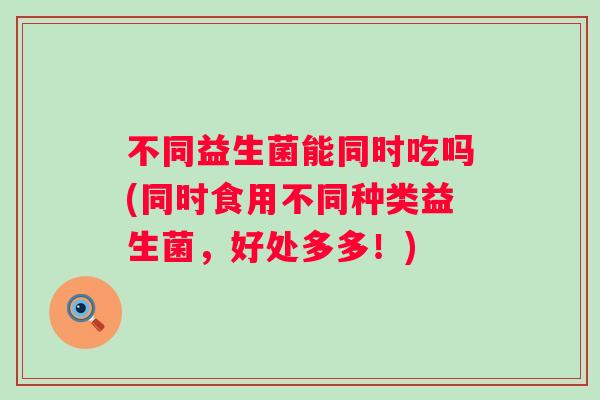 不同益生菌能同时吃吗(同时食用不同种类益生菌，好处多多！)