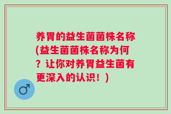 养胃的益生菌菌株名称(益生菌菌株名称为何？让你对养胃益生菌有更深入的认识！)