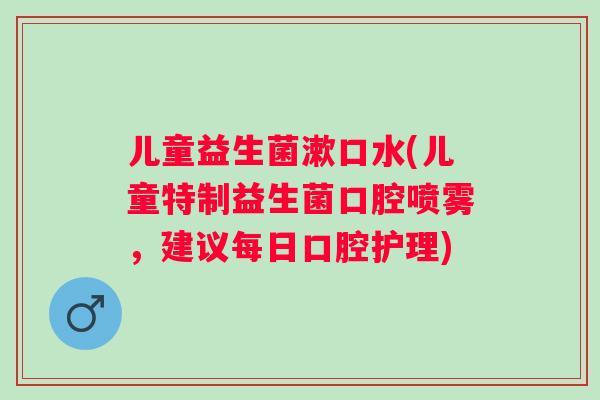 儿童益生菌漱口水(儿童特制益生菌口腔喷雾，建议每日口腔护理)
