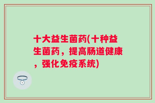 十大益生菌药(十种益生菌药，提高肠道健康，强化系统)