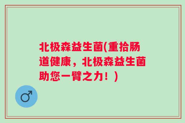 北极森益生菌(重拾肠道健康，北极森益生菌助您一臂之力！)