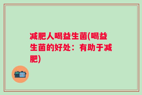 人喝益生菌(喝益生菌的好处：有助于)