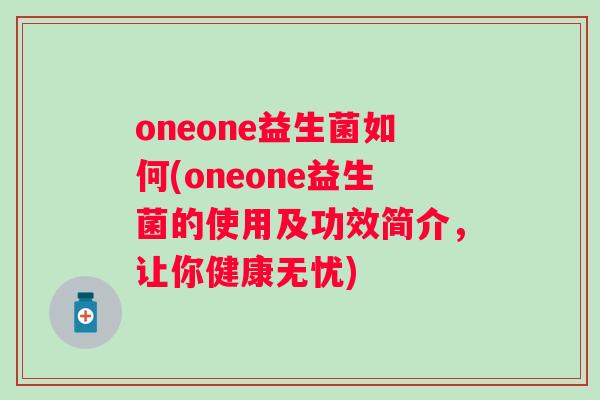 oneone益生菌如何(oneone益生菌的使用及功效简介,让你健康无忧) oneone益生菌如何(oneone益生菌的使用及功效简介,让你健康无忧)