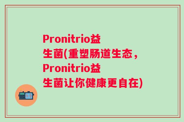 Pronitrio益生菌(重塑肠道生态,Pronitrio益生菌让你健康更自在) Pronitrio益生菌(重塑肠道生态,Pronitrio益生菌让你健康更自在)