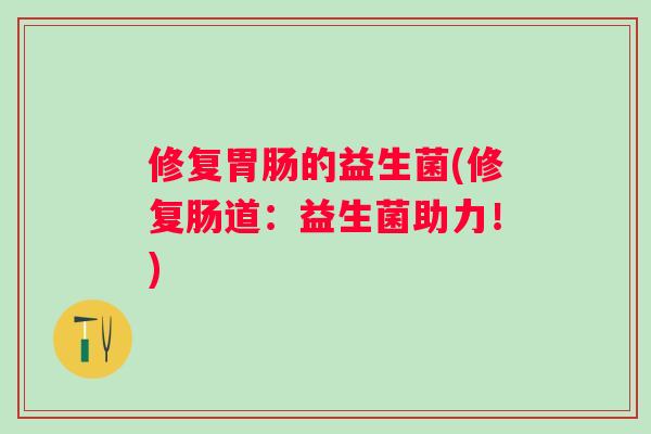 修复的益生菌(修复肠道：益生菌助力！)