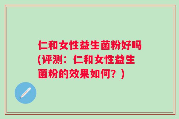 仁和女性益生菌粉好吗(评测:仁和女性益生菌粉的效果如何?) 仁和女性益生菌粉好吗(评测:仁和女性益生菌粉的效果如何?)