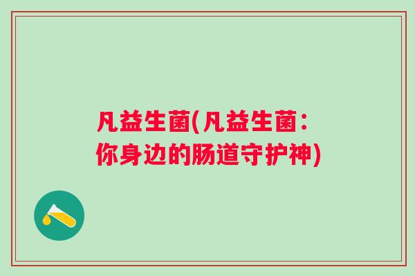凡益生菌(凡益生菌:你身边的肠道守护神) 凡益生菌(凡益生菌:你身边的肠道守护神)