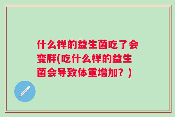 什么样的益生菌吃了会变胖(吃什么样的益生菌会导致体重增加?) 什么样的益生菌吃了会变胖(吃什么样的益生菌会导致体重增加?)