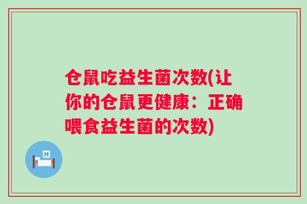 仓鼠吃益生菌次数(让你的仓鼠更健康:正确喂食益生菌的次数) 仓鼠吃益生菌次数(让你的仓鼠更健康:正确喂食益生菌的次数)