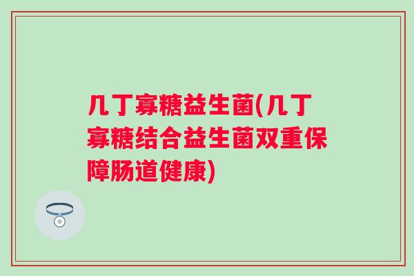 几丁寡糖益生菌(几丁寡糖结合益生菌双重保障肠道健康) 几丁寡糖益生菌(几丁寡糖结合益生菌双重保障肠道健康)