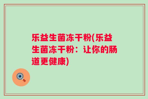 乐益生菌冻干粉(乐益生菌冻干粉：让你的肠道更健康)