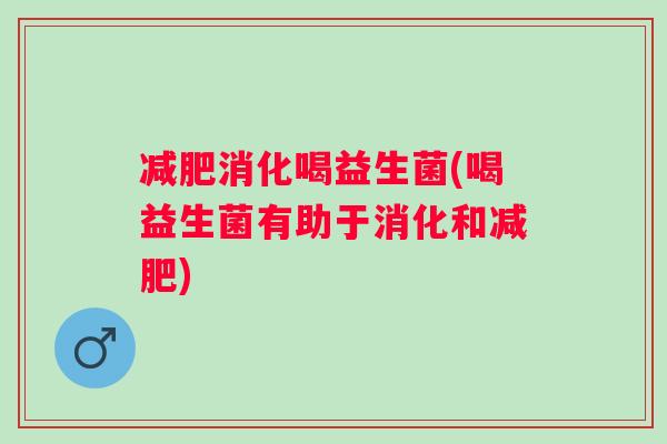 消化喝益生菌(喝益生菌有助于消化和)