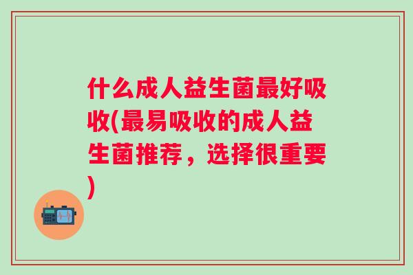 什么成人益生菌好吸收(易吸收的成人益生菌推荐，选择很重要)