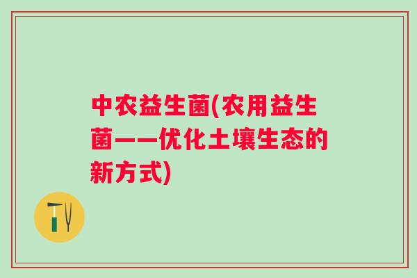 中农益生菌(农用益生菌——优化土壤生态的新方式) 中农益生菌(农用益生菌——优化土壤生态的新方式)