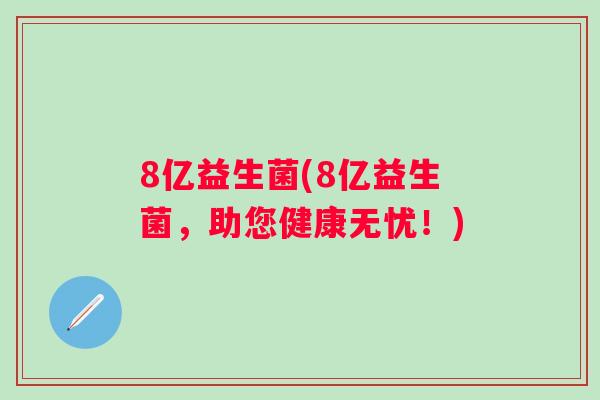 8亿益生菌(8亿益生菌,助您健康无忧!) 8亿益生菌(8亿益生菌,助您健康无忧!)