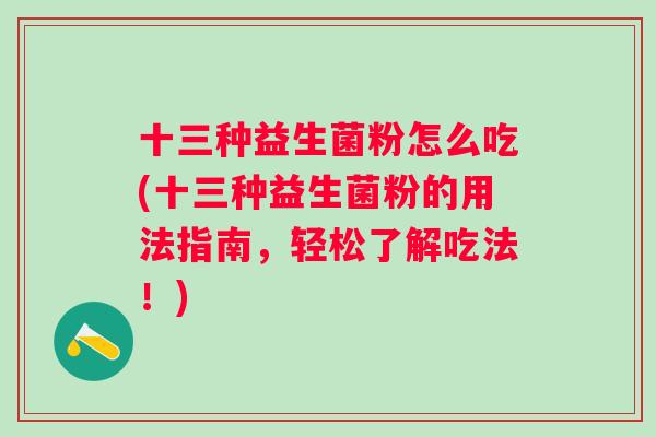 十三种益生菌粉怎么吃(十三种益生菌粉的用法指南，轻松了解吃法！)