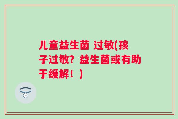 儿童益生菌 (孩子?益生菌或有助于缓解!) 儿童益生菌 (孩子?益生菌或有助于缓解!)
