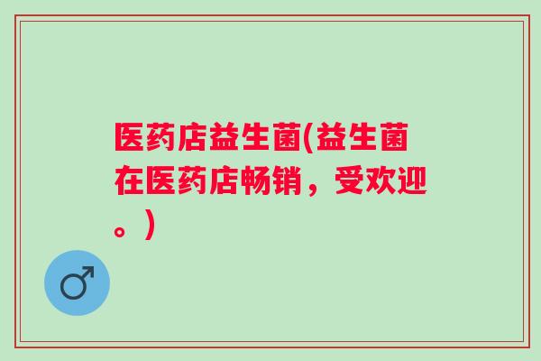 医药店益生菌(益生菌在医药店畅销,受欢迎。) 医药店益生菌(益生菌在医药店畅销,受欢迎。)