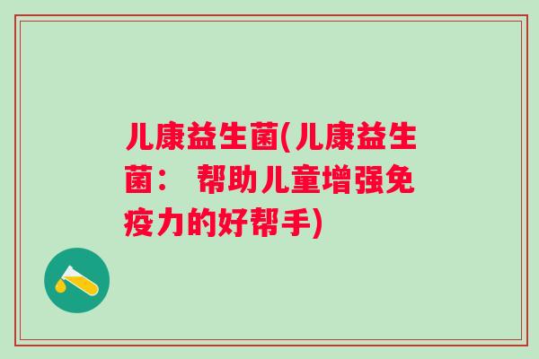 儿康益生菌(儿康益生菌: 帮助儿童增强力的好帮手) 儿康益生菌(儿康益生菌: 帮助儿童增强力的好帮手)