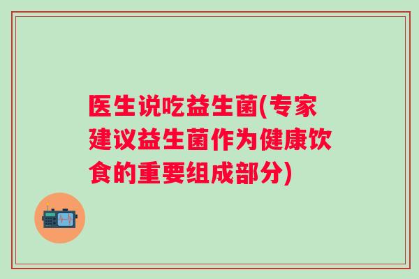 医生说吃益生菌(专家建议益生菌作为健康饮食的重要组成部分) 医生说吃益生菌(专家建议益生菌作为健康饮食的重要组成部分)