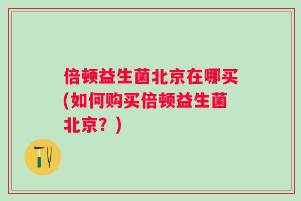 倍顿益生菌北京在哪买(如何购买倍顿益生菌北京？)