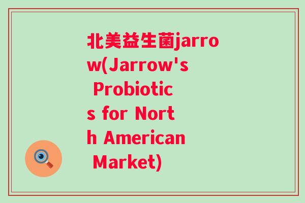 北美益生菌jarrow(Jarrow's Probiotics for North American Market) 北美益生菌jarrow(Jarrow's Probiotics for North American Market)