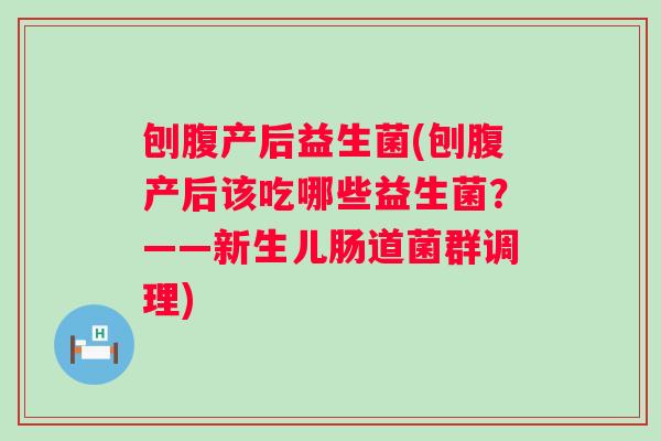 刨腹产后益生菌(刨腹产后该吃哪些益生菌？——新生儿肠道菌群调理)