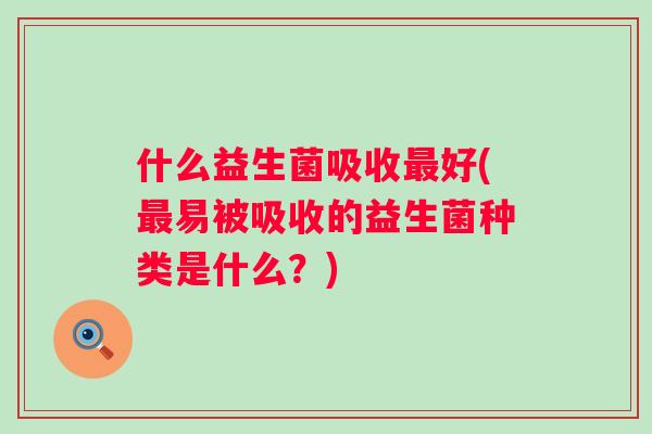 什么益生菌吸收好(易被吸收的益生菌种类是什么?) 什么益生菌吸收好(易被吸收的益生菌种类是什么?)