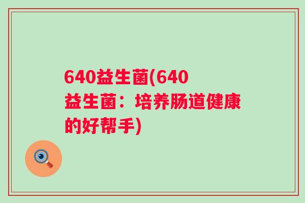 640益生菌(640益生菌:培养肠道健康的好帮手) 640益生菌(640益生菌:培养肠道健康的好帮手)