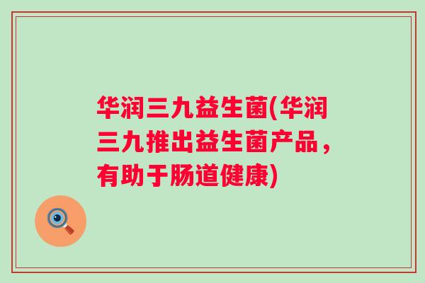 华润三九益生菌(华润三九推出益生菌产品,有助于肠道健康) 华润三九益生菌(华润三九推出益生菌产品,有助于肠道健康)