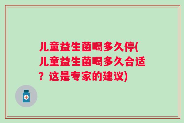 儿童益生菌喝多久停(儿童益生菌喝多久合适?这是专家的建议) 儿童益生菌喝多久停(儿童益生菌喝多久合适?这是专家的建议)