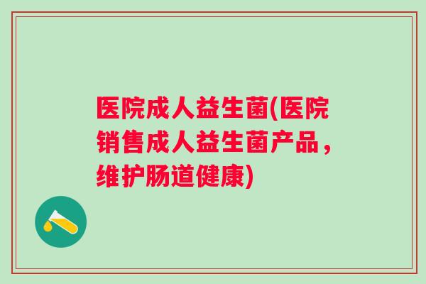 医院成人益生菌(医院销售成人益生菌产品,维护肠道健康) 医院成人益生菌(医院销售成人益生菌产品,维护肠道健康)