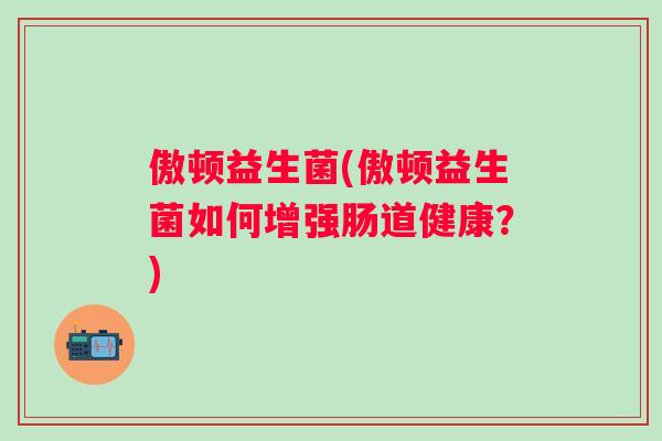 傲顿益生菌(傲顿益生菌如何增强肠道健康？)