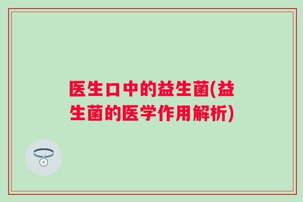 医生口中的益生菌(益生菌的医学作用解析) 医生口中的益生菌(益生菌的医学作用解析)