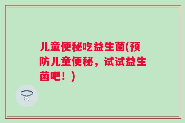 儿童吃益生菌(儿童,试试益生菌吧!) 儿童吃益生菌(儿童,试试益生菌吧!)