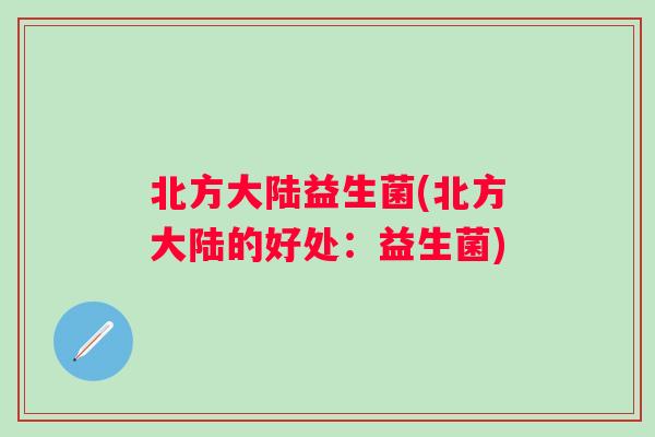 北方大陆益生菌(北方大陆的好处:益生菌) 北方大陆益生菌(北方大陆的好处:益生菌)