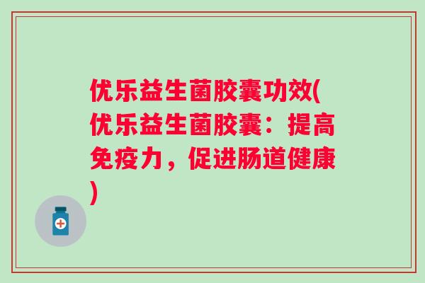 优乐益生菌胶囊功效(优乐益生菌胶囊：提高力，促进肠道健康)