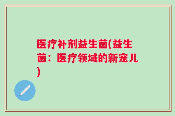 医疗补剂益生菌(益生菌:医疗领域的新宠儿) 医疗补剂益生菌(益生菌:医疗领域的新宠儿)