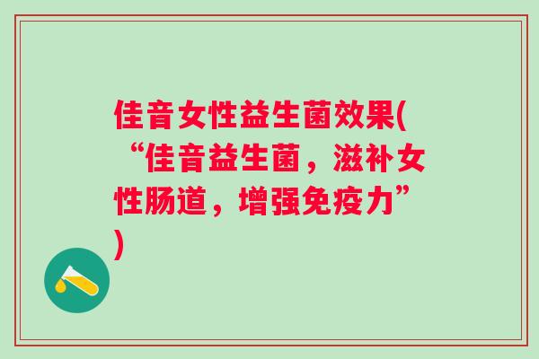 佳音女性益生菌效果(“佳音益生菌,滋补女性肠道,增强力”) 佳音女性益生菌效果(“佳音益生菌,滋补女性肠道,增强力”)