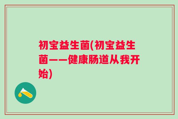初宝益生菌(初宝益生菌——健康肠道从我开始) 初宝益生菌(初宝益生菌——健康肠道从我开始)