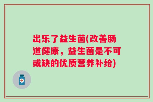 出乐了益生菌(改善肠道健康，益生菌是不可或缺的优质营养补给)