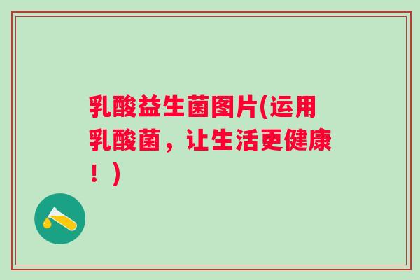 乳酸益生菌图片(运用乳酸菌，让生活更健康！)