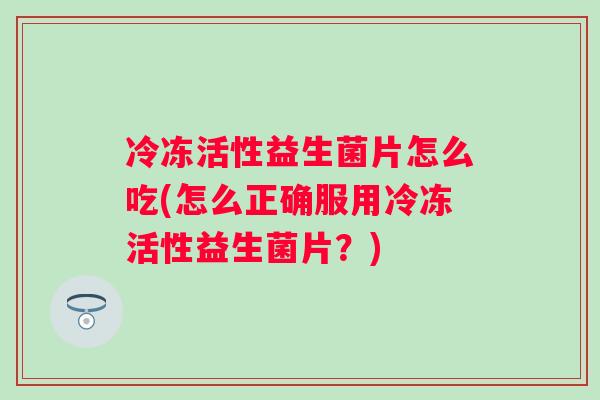 冷冻活性益生菌片怎么吃(怎么正确服用冷冻活性益生菌片？)