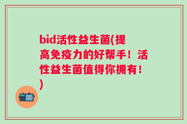 bid活性益生菌(提高力的好帮手！活性益生菌值得你拥有！)