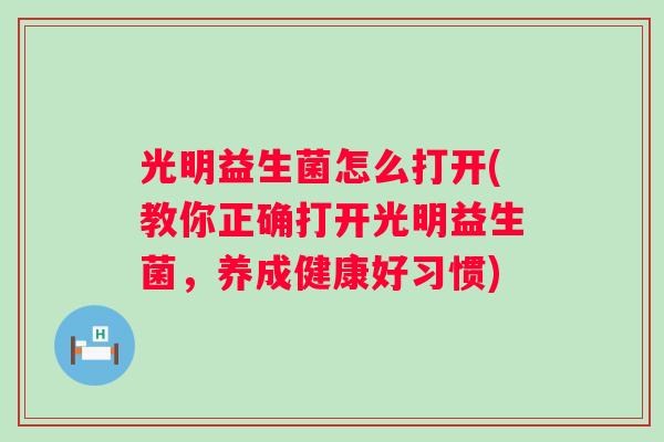 光明益生菌怎么打开(教你正确打开光明益生菌，养成健康好习惯)