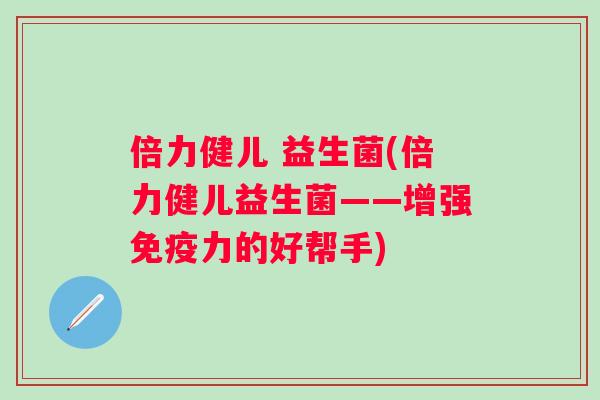 倍力健儿 益生菌(倍力健儿益生菌——增强力的好帮手) 倍力健儿 益生菌(倍力健儿益生菌——增强力的好帮手)