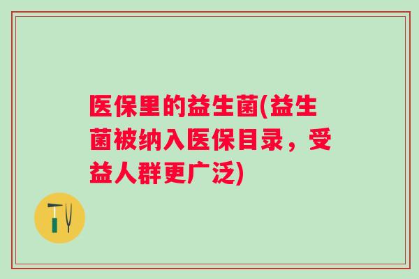 医保里的益生菌(益生菌被纳入医保目录，受益人群更广泛)