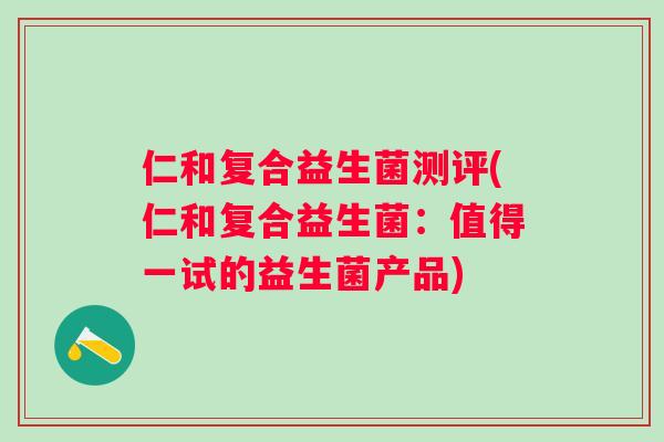 仁和复合益生菌测评(仁和复合益生菌:值得一试的益生菌产品) 仁和复合益生菌测评(仁和复合益生菌:值得一试的益生菌产品)