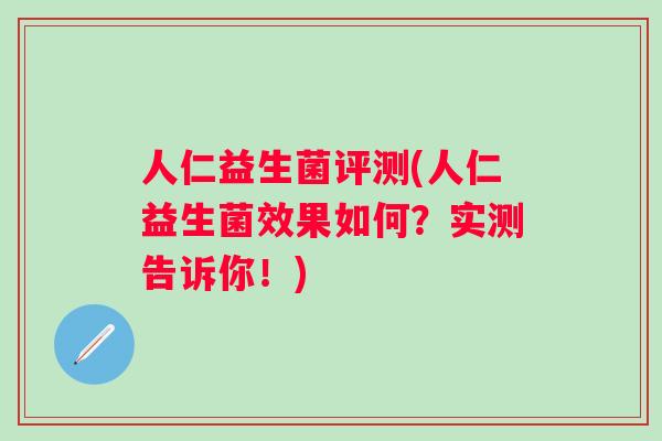 人仁益生菌评测(人仁益生菌效果如何？实测告诉你！)