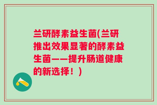 兰研酵素益生菌(兰研推出效果显著的酵素益生菌——提升肠道健康的新选择!) 兰研酵素益生菌(兰研推出效果显著的酵素益生菌——提升肠道健康的新选择!)